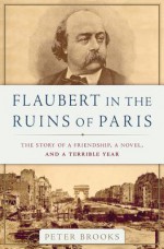 Flaubert in the Ruins of Paris: The Story of a Friendship, a Novel, and a Terrible Year - Peter Brooks