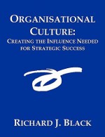 Organisational Culture: Creating the Influence Needed for Strategic Success - Richard Black