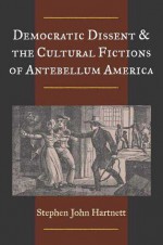 Democratic Dissent and the Cultural Fictions of Antebellum America - Stephen John Hartnett