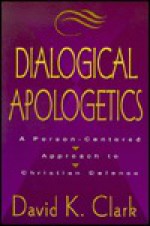 Dialogical Apologetics: A Person Centered Approach To Christian Defense - David K. Clark