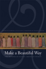 Make a Beautiful Way: The Wisdom of Native American Women - Barbara Alice Mann, Winona LaDuke