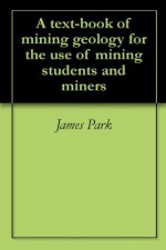 A text-book of mining geology for the use of mining students and miners - James Park