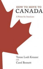 How to Move to Canada: A Primer for Americans - Terese Loeb Kreuzer, Carol Bennett