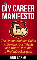 The DIY Career Manifesto: The Unconventional Guide to Turning Your Talents and Know-How Into a Profitable Business - Bob Baker