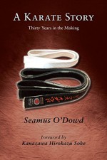 A Karate Story: Thirty Years in the Making - Seamus O'Dowd, Hirokazu Kanazawa, Stan Schmidt