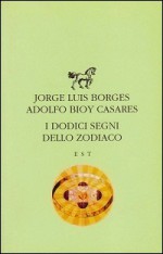 I dodici segni dello Zodiaco - Jorge Luis Borges, Adolfo Bioy Casares, Giovanni Ferracuti, Vanna Brocca