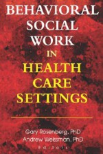 Behavioral Social Work in Health Care Settings - Gary Rosenberg, Andrew Weissman