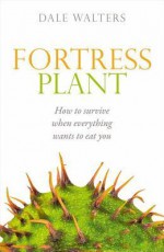  Fortress Plant: How to Survive When Everything Wants to Eat You - Dale Walters