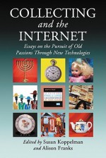 Collecting and the Internet: Essays on the Pursuit of Old Passions Through New Technologies - Susan Koppelman