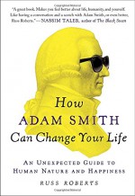 How Adam Smith Can Change Your Life: An Unexpected Guide to Human Nature and Happiness - Russ Roberts