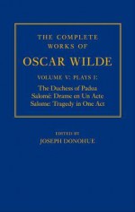 The Complete Works of Oscar Wilde: Volume V, Plays I: The Duchess of Padua/Salome: Drame En Un Acte/Salome: Tragedy in One Act - Joseph Donohue, Ian Small