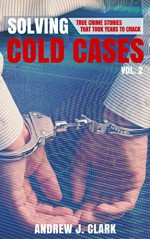 Solving Cold Cases - Volume 2: True Crime Stories That Took Years to Crack - Andrew J. Clark