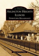 Arlington Heights Illinois: Downtown Renaissance (Images of America) - Gerry Souter, Janet Souter