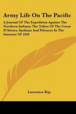 Army Life on the Pacific: A Journal of the Expedition Against the Northern Indians; The Tribes of the Coeur D'Alenes, Spokans and Pelouzes in th - Lawrence Kip