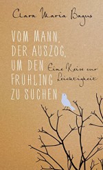 Vom Mann, der auszog, um den FrÃ¼hling zu suchen: Eine Reise zur Leichtigkeit by Clara Maria Bagus (2016-08-12) - Clara Maria Bagus