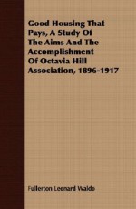 Good Housing That Pays, a Study of the Aims and the Accomplishment of Octavia Hill Association, 1896-1917 - Fullerton Leonard Waldo