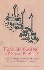 Transforming Loss Into Beauty: Essays on Arabic Literature and Culture in Honor of Magda Al-Nowaihi - Marle Hammond, Marl? Hammond