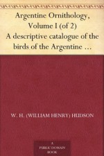 Argentine Ornithology, Volume I (of 2) A descriptive catalogue of the birds of the Argentine Republic. - W. H. (William Henry) Hudson, P. L. Sclater