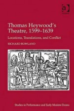 Thomas Heywood's Theatre, 1599 1639 (Studies In Performance And Early Modern Drama) - Richard Rowland