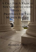 A Call for a Radical New Communications Policy: Proposals for Free Market Reform [Hardcover] - Randolph J. May