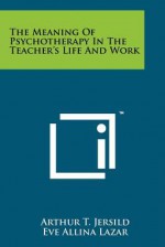 The Meaning of Psychotherapy in the Teacher's Life and Work - Arthur T. Jersild, Eve Allina Lazar, Adele M. Brodkin