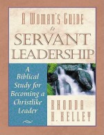 A Woman's Guide to Servant Leadership: A Biblical Study of Becoming a Christlike Leader - Rhonda Harrington Kelley