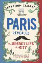 Paris Revealed: The Secret Life of a City - Stephen Clarke