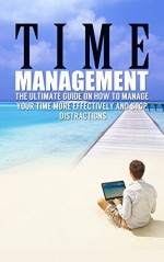 Time Management: The Ultimate Guide On How To Stop Procrastination and Manage Your Time More Effectively - James Benson