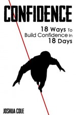 Confidence: 18 Ways To Build Confidence In 18 Days - Joshua Cole