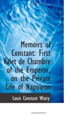 Memoirs of Constant: First Valet de Chambre of the Emperor, on the Private Life of Napoleon - Louis Constant Wairy