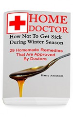 Home Doctor: How Not To Get Sick During Winter Season: 29 Homemade Remedies That Are Approved By Doctors: (Alternative Medicine, Natural Healing, Medicinal ... Natural Healing, Natural Healing Products) - Harry Abraham