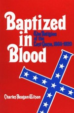 Baptized in Blood: The Religion of the Lost Cause, 1865-1920 - Charles Reagan Wilson