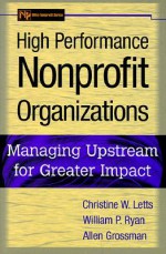 High Performance Nonprofit Organizations: Managing Upstream for Greater Impact (Wiley Nonprofit Law, Finance and Management Series) - Christine W. Letts, William P. Ryan, Allen Grossman