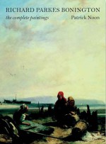 Richard Parkes Bonington: The Complete Paintings - Patrick Noon