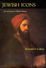 Jewish Icons: Art and Society in Modern Europe - Richard I. Cohen