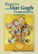 Behind the Van Gogh Forgeries: A Memoir - David Grossvogel