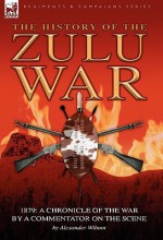 History of the Zulu War, 1879: A Chronicle of the War by a Commentator on the Scene - Alexander Wilmot