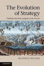 The Evolution of Strategy: Thinking War from Antiquity to the Present - Beatrice Heuser