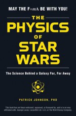 The Physics of Star Wars: The Science Behind a Galaxy Far, Far Away - Patrick Johnson