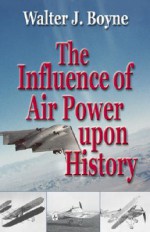 The Influence of Air Power Upon History - Walter J. Boyne