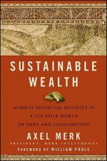 Sustainable Wealth: Achieve Financial Security in a Volatile World of Debt and Consumption - Axel Merk, William Poole