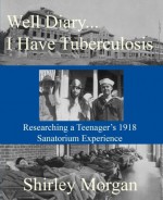 Well Diary...I Have Tuberculosis: Researching a Teenager's 1918 Sanatorium Experience - Shirley Morgan