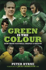 Green Is the Colour: How Irish Football Shaped a Nation - Peter Byrne