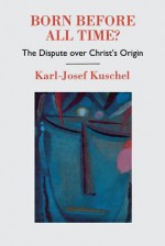 Born Before All Time? the Dispute Over Christ's Origin - Karl-Josef Kuschel