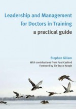 Leadership and Management for Doctors in Training: A Practical Guide - Stephen Gillam