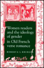 Women Readers and the Ideology of Gender in Old French Verse Romance - Roberta L. Krueger