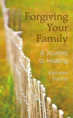 Forgiving Your Family: A Journey to Healing - Kathleen Fischer