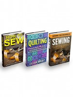 Sewing & Quilting Box Set: Learn How to Sew Quickly and Easily Plus Master The Art Of Quilting And Start Creating Amazing Designs! - Grace Collins, Chloe Spencer, Lillian Knight