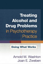 Treating Alcohol and Drug Problems in Psychotherapy Practice: Doing What Works - Arnold M. Washton, Joan E. Zweben