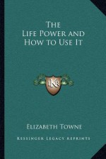 The Life Power and How to Use It - Elizabeth Towne